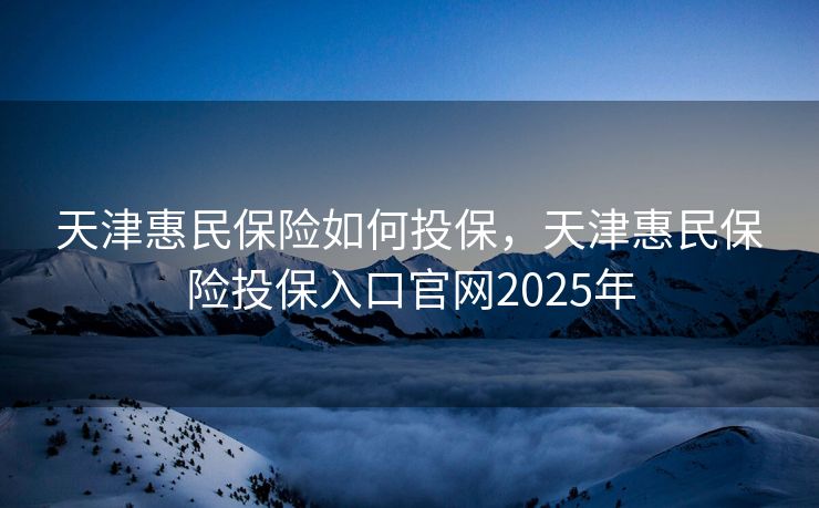 天津惠民保险如何投保，天津惠民保险投保入口官网2025年