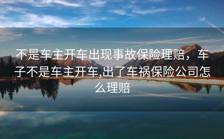 不是车主开车出现事故保险理赔，车子不是车主开车,出了车祸保险公司怎么理赔