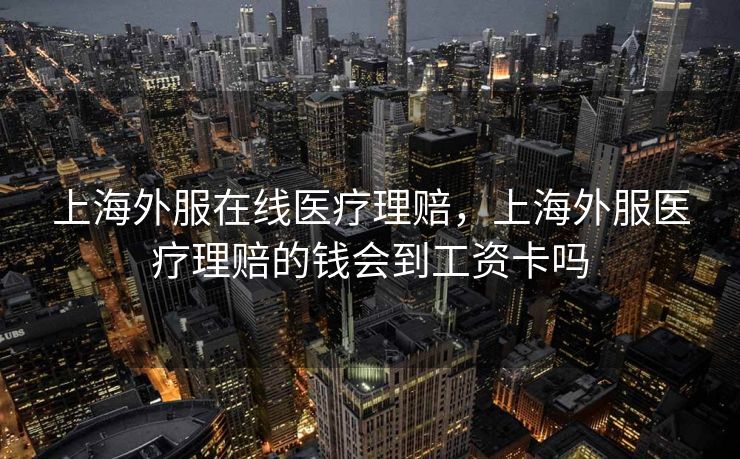 上海外服在线医疗理赔,上海外服医疗理赔的钱会到工资卡吗 上海外服在线医疗理赔,上海外服医疗理赔的钱会到工资卡吗