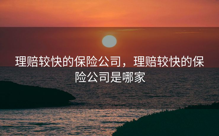 理赔较快的保险公司，理赔较快的保险公司是哪家