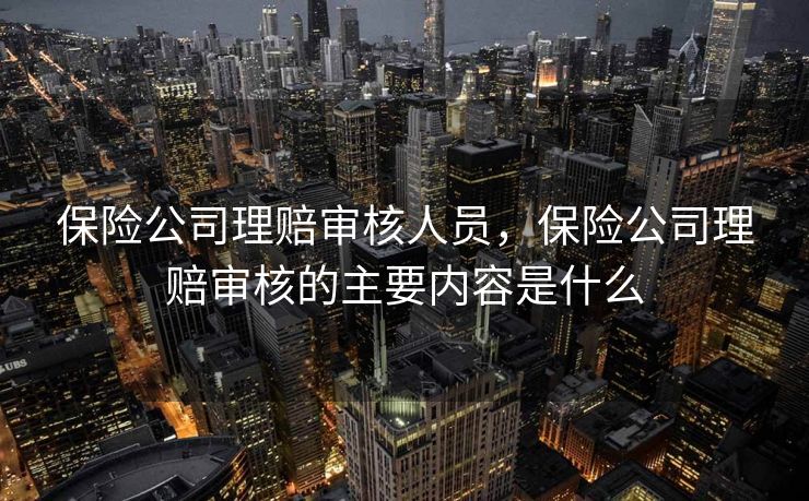 保险公司理赔审核人员,保险公司理赔审核的主要内容是什么 保险公司理赔审核人员,保险公司理赔审核的主要内容是什么