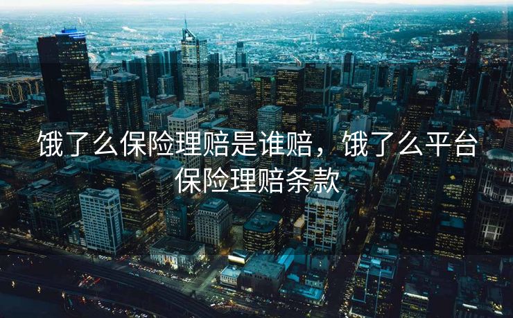 饿了么保险理赔是谁赔,饿了么平台保险理赔条款 饿了么保险理赔是谁赔,饿了么平台保险理赔条款