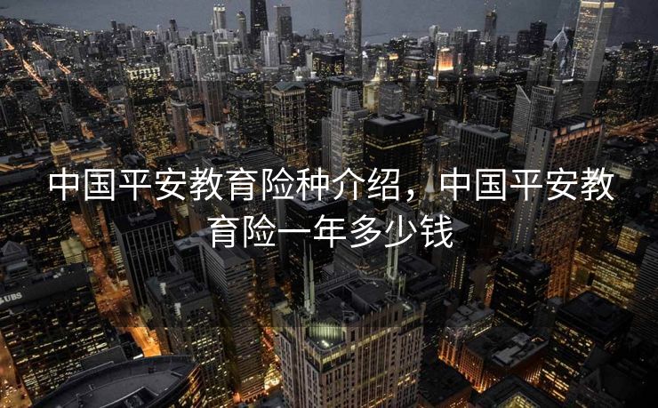 中国平安教育险种介绍，中国平安教育险一年多少钱