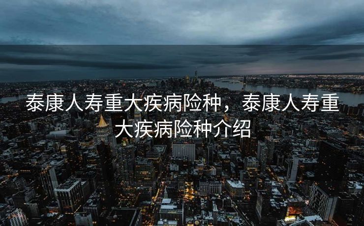 泰康人寿重大疾病险种，泰康人寿重大疾病险种介绍