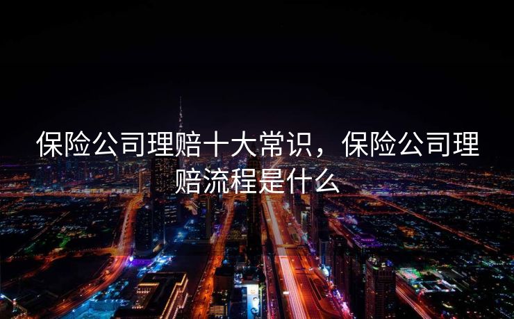 保险公司理赔十大常识,保险公司理赔流程是什么 保险公司理赔十大常识,保险公司理赔流程是什么