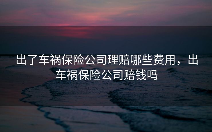 出了车祸保险公司理赔哪些费用,出车祸保险公司赔钱吗 出了车祸保险公司理赔哪些费用,出车祸保险公司赔钱吗