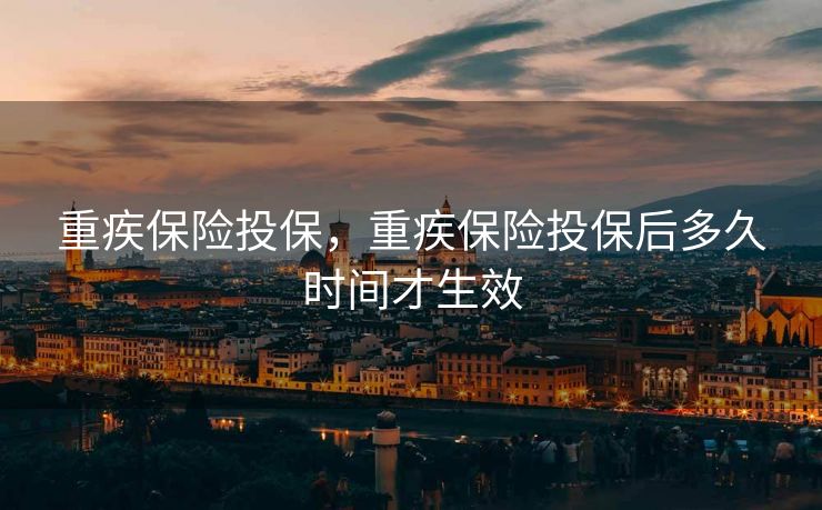 重疾保险投保,重疾保险投保后多久时间才生效 重疾保险投保,重疾保险投保后多久时间才生效