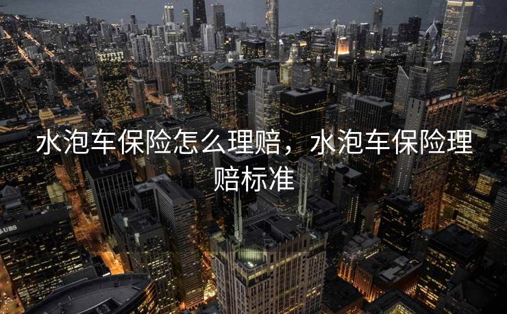 水泡车保险怎么理赔，水泡车保险理赔标准