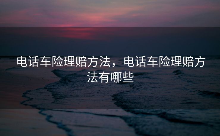 电话车险理赔方法，电话车险理赔方法有哪些