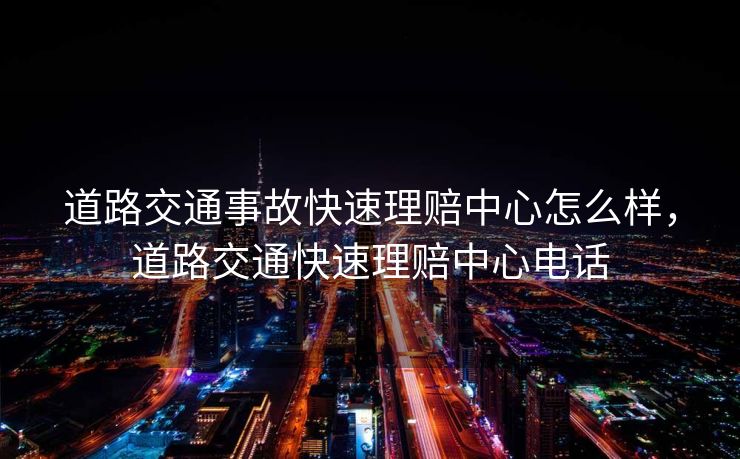 道路交通事故快速理赔中心怎么样,道路交通快速理赔中心电话 道路交通事故快速理赔中心怎么样,道路交通快速理赔中心电话