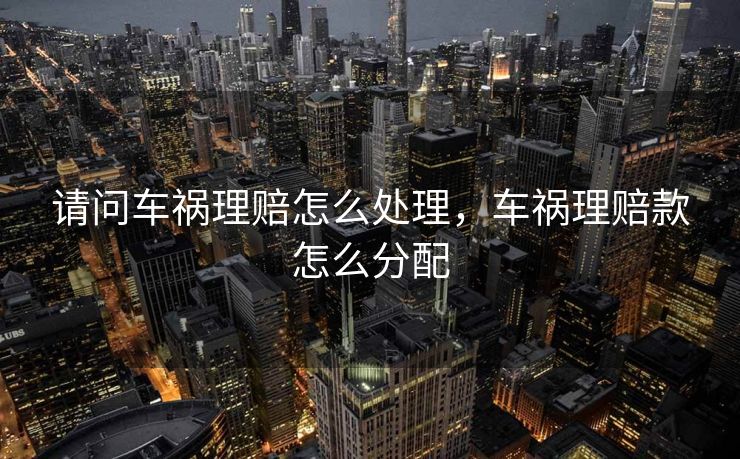 请问车祸理赔怎么处理，车祸理赔款怎么分配