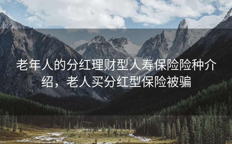 老年人的分红理财型人寿保险险种介绍,老人买分红型保险被骗 老年人的分红理财型人寿保险险种介绍,老人买分红型保险被骗