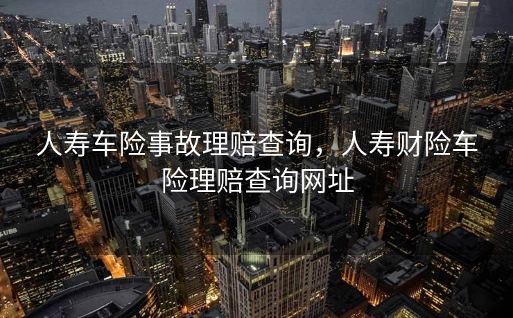人寿车险事故理赔查询，人寿财险车险理赔查询网址