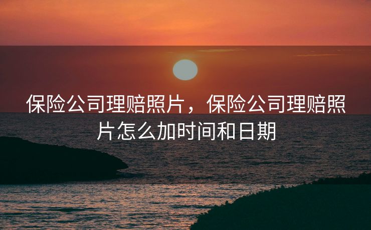 保险公司理赔照片，保险公司理赔照片怎么加时间和日期