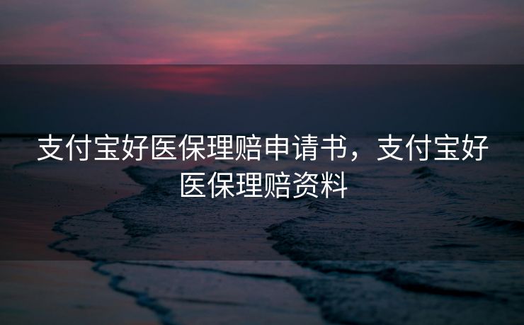 支付宝好医保理赔申请书，支付宝好医保理赔资料