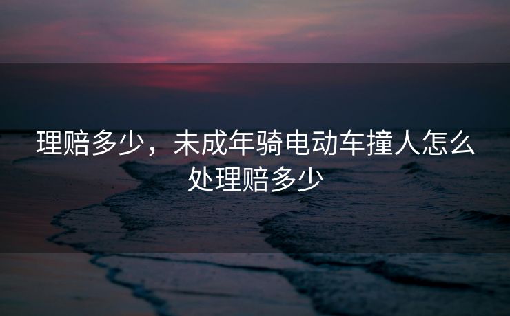 理赔多少,未成年骑电动车撞人怎么处理赔多少 理赔多少,未成年骑电动车撞人怎么处理赔多少