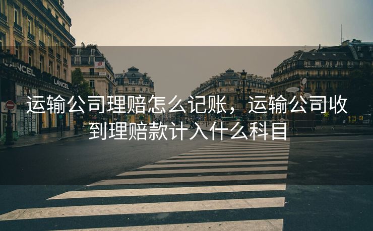 运输公司理赔怎么记账，运输公司收到理赔款计入什么科目