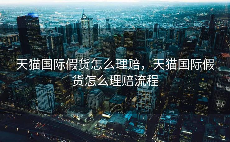 天猫国际假货怎么理赔，天猫国际假货怎么理赔流程