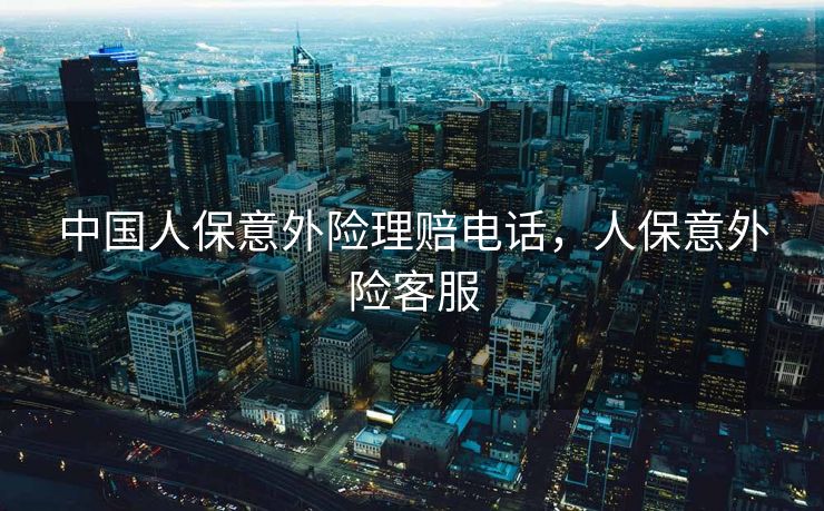 中国人保意外险理赔电话，人保意外险客服