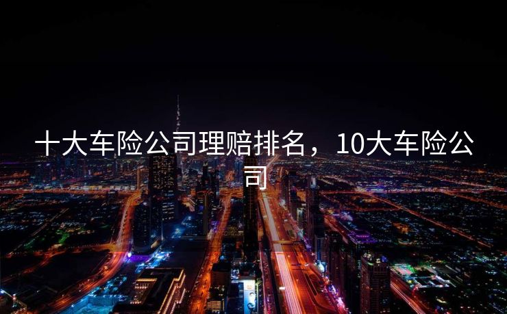 十大车险公司理赔排名，10大车险公司