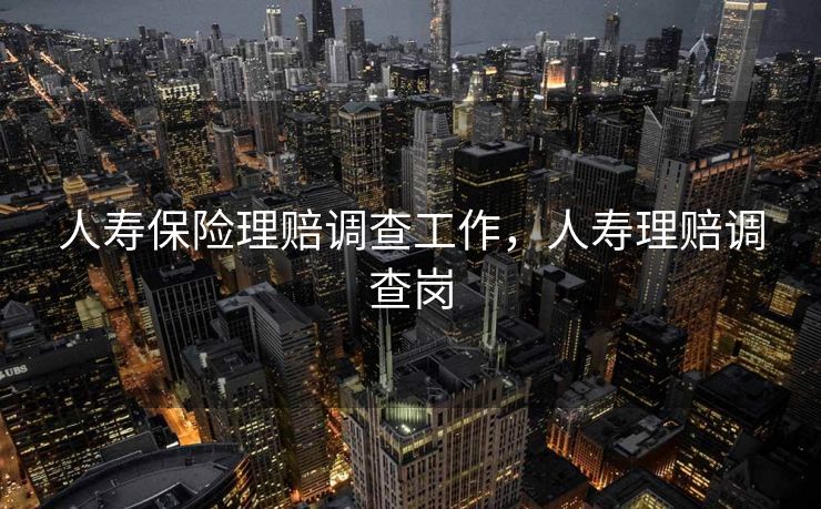 人寿保险理赔调查工作，人寿理赔调查岗