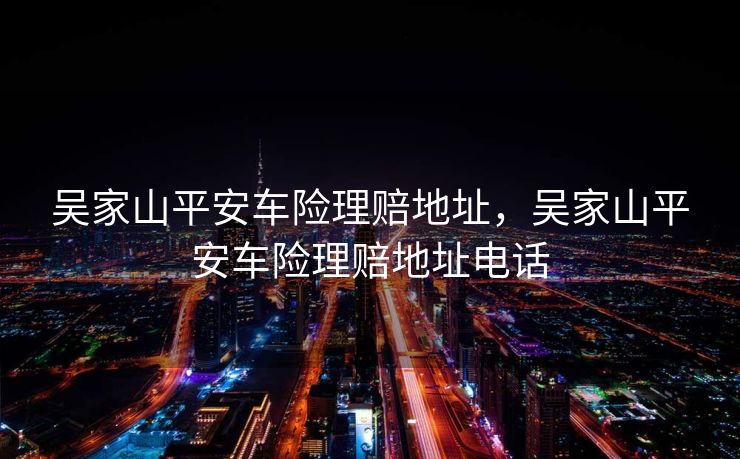 吴家山平安车险理赔地址，吴家山平安车险理赔地址电话