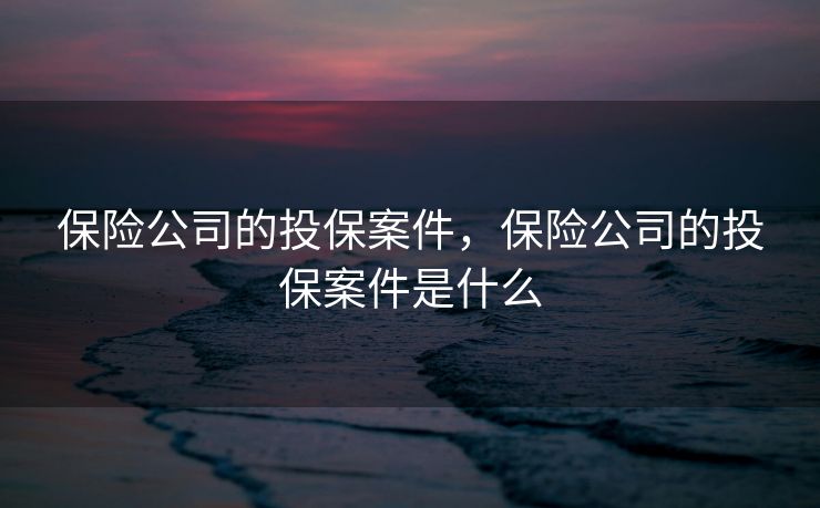 保险公司的投保案件，保险公司的投保案件是什么
