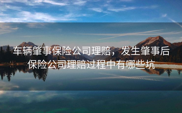 车辆肇事保险公司理赔,发生肇事后保险公司理赔过程中有哪些坑 车辆肇事保险公司理赔,发生肇事后保险公司理赔过程中有哪些坑