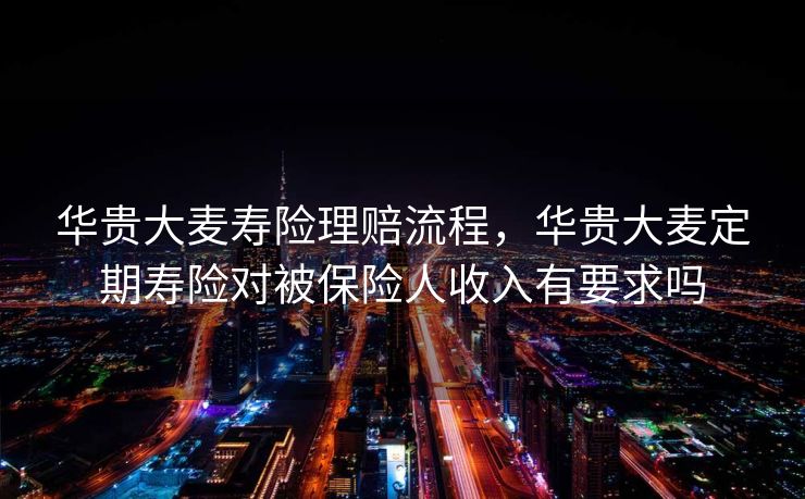 华贵大麦寿险理赔流程,华贵大麦定期寿险对被保险人收入有要求吗 华贵大麦寿险理赔流程,华贵大麦定期寿险对被保险人收入有要求吗