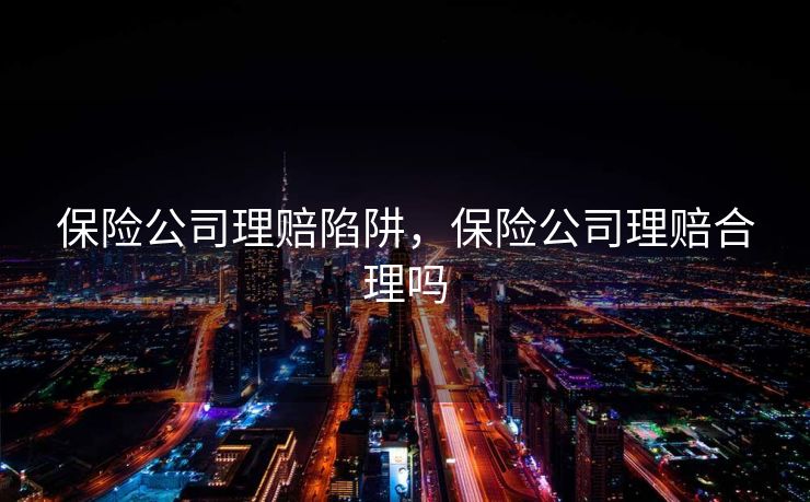 保险公司理赔陷阱，保险公司理赔合理吗