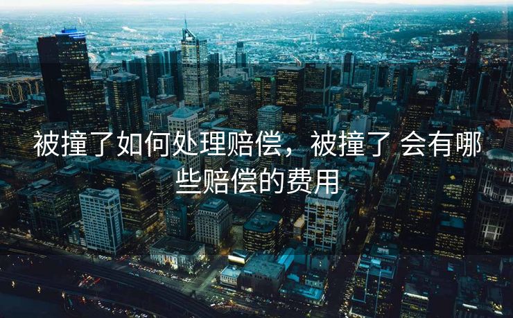 被撞了如何处理赔偿，被撞了 会有哪些赔偿的费用