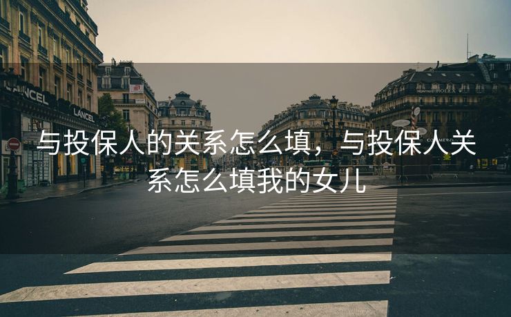 与投保人的关系怎么填,与投保人关系怎么填我的女儿 与投保人的关系怎么填,与投保人关系怎么填我的女儿