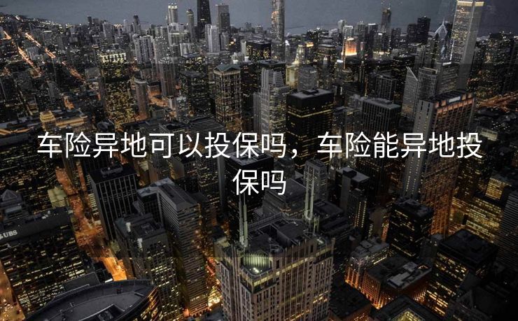 车险异地可以投保吗，车险能异地投保吗