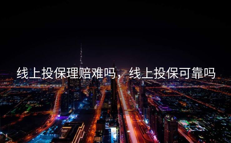 线上投保理赔难吗，线上投保可靠吗