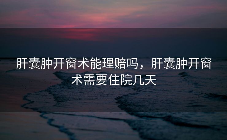 肝囊肿开窗术能理赔吗，肝囊肿开窗术需要住院几天
