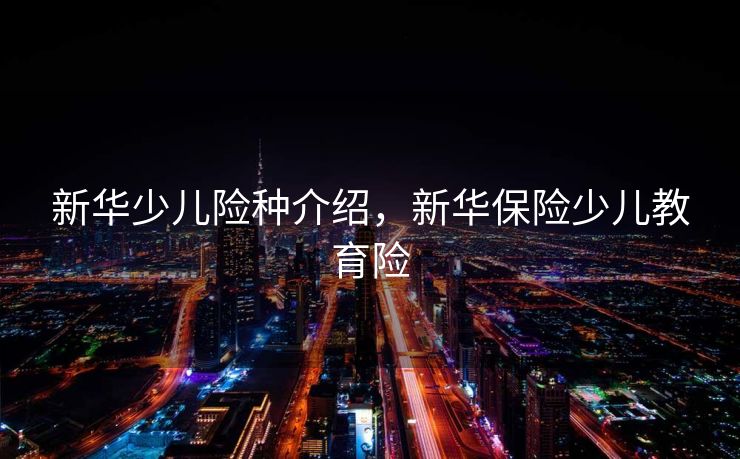 新华少儿险种介绍，新华保险少儿教育险