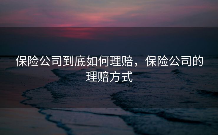 保险公司到底如何理赔，保险公司的理赔方式