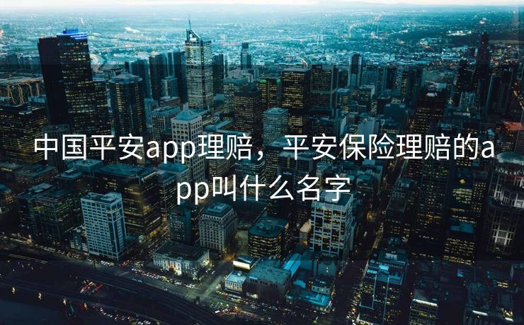 中国平安app理赔，平安保险理赔的app叫什么名字