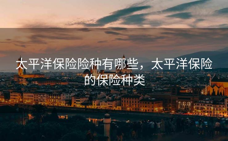 太平洋保险险种有哪些，太平洋保险的保险种类