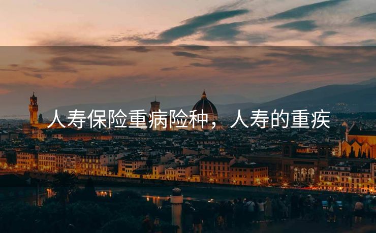 人寿保险重病险种，人寿的重疾