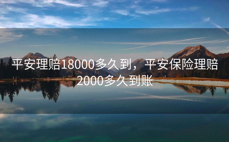 平安理赔18000多久到，平安保险理赔2000多久到账