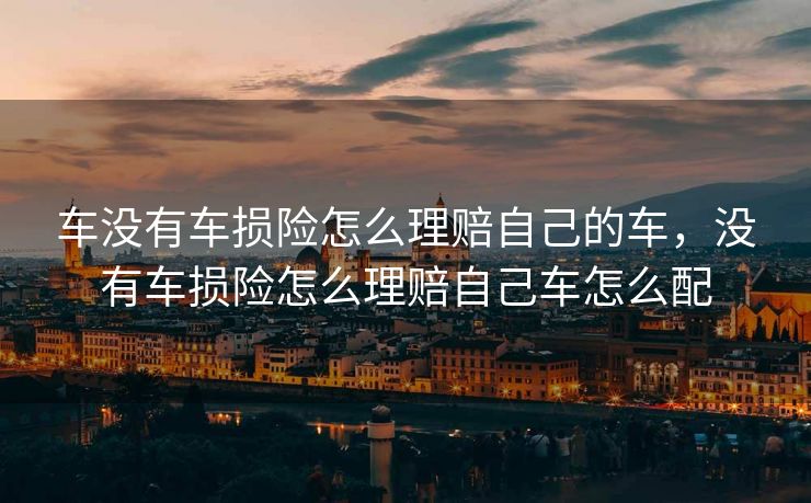 车没有车损险怎么理赔自己的车，没有车损险怎么理赔自己车怎么配