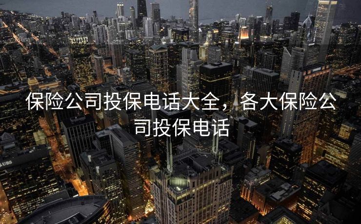 保险公司投保电话大全，各大保险公司投保电话