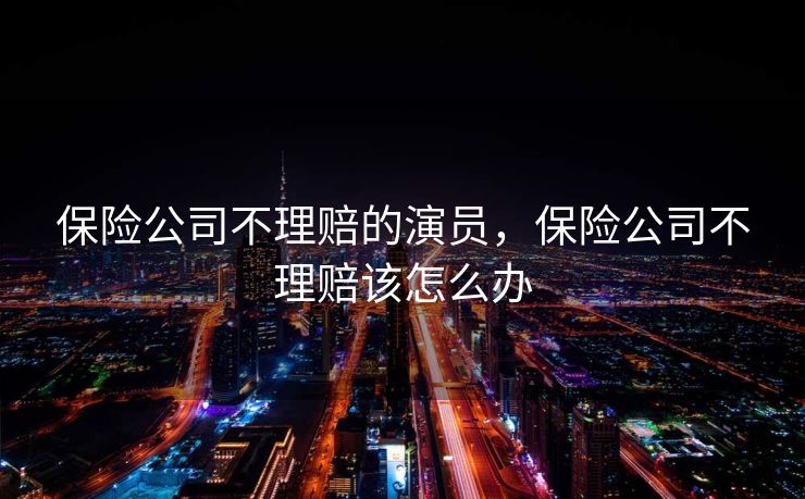 保险公司不理赔的演员，保险公司不理赔该怎么办