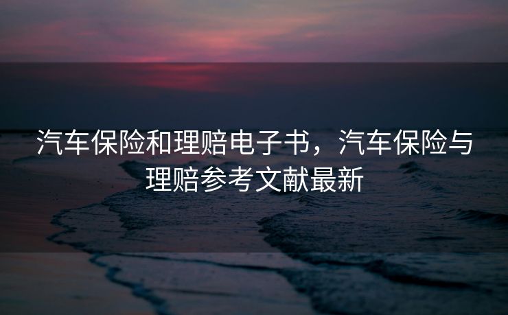 汽车保险和理赔电子书，汽车保险与理赔参考文献最新