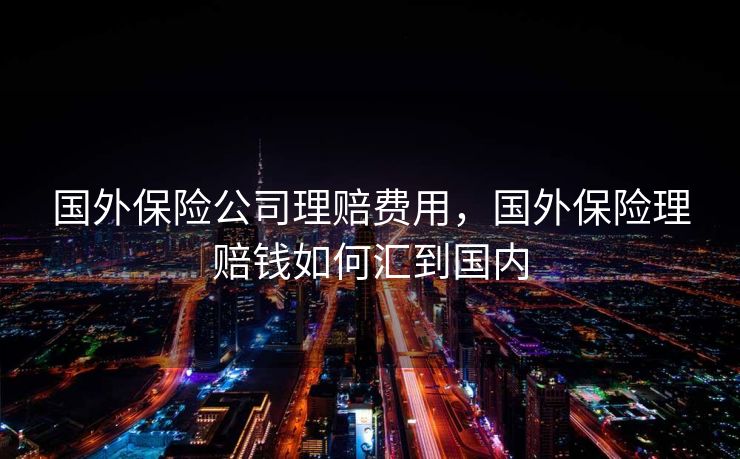 国外保险公司理赔费用，国外保险理赔钱如何汇到国内