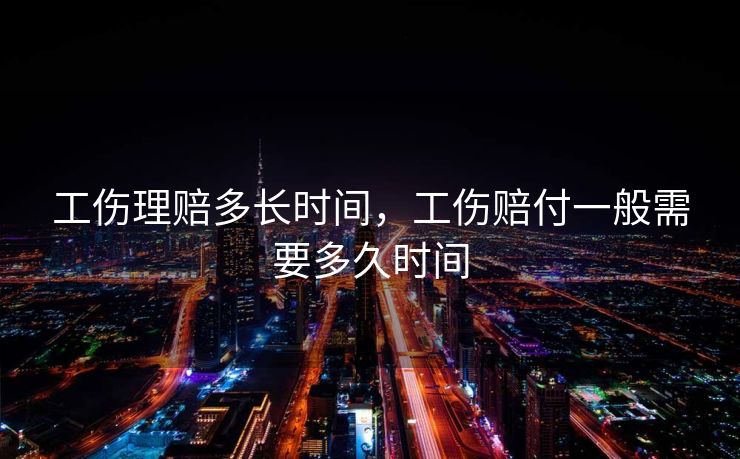 工伤理赔多长时间，工伤赔付一般需要多久时间