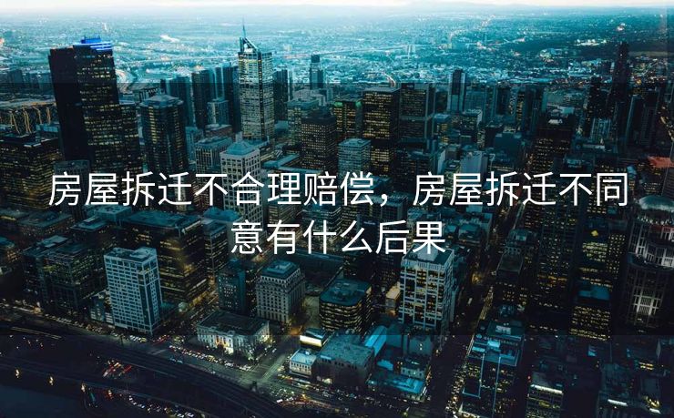 房屋拆迁不合理赔偿，房屋拆迁不同意有什么后果