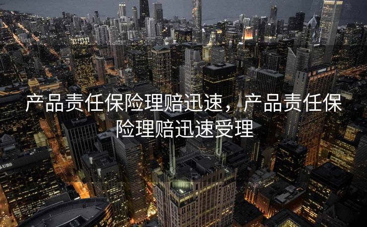 产品责任保险理赔迅速，产品责任保险理赔迅速受理