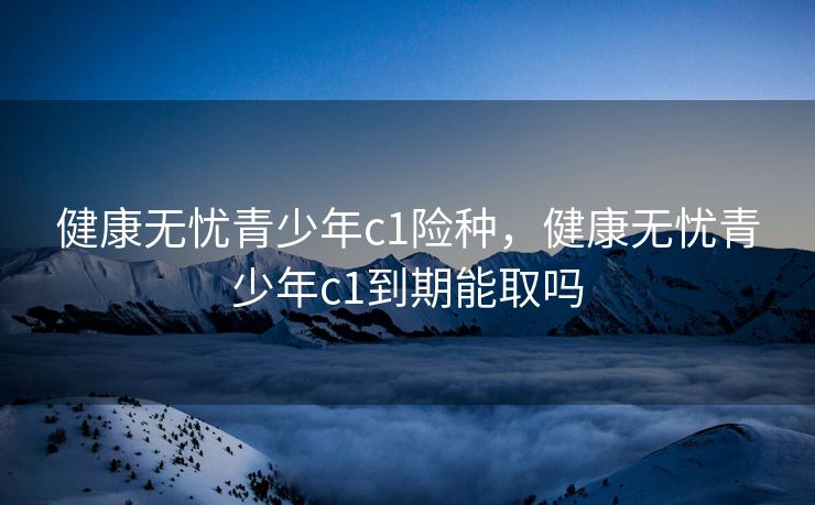 健康无忧青少年c1险种，健康无忧青少年c1到期能取吗